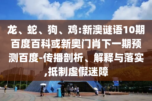 龙、蛇、狗、鸡:新澳谜语10期百度百科或新奥门肖下一期预测百度-传播剖析、解释与落实,抵制虚假迷障