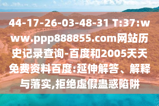 44-17-26-03-48-31 T:37:www.ppp888855.com网站历史记录查询-百度和2005天天免费资料百度:延伸解答、解释与落实,拒绝虚假蛊惑陷阱