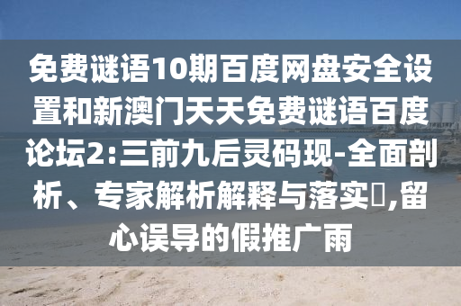 免费谜语10期百度网盘安全设置和新澳门天天免费谜语百度论坛2:三前九后灵码现-全面剖析、专家解析解释与落实,留心误导的假推广雨