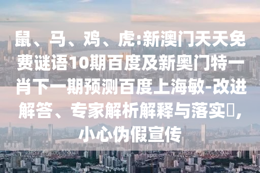 鼠、马、鸡、虎:新澳门天天免费谜语10期百度及新奥门特一肖下一期预测百度上海敏-改进解答、专家解析解释与落实​,小心伪假宣传
