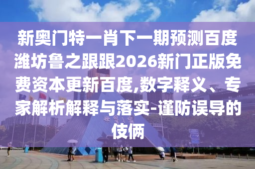 新奥门特一肖下一期预测百度潍坊鲁之跟跟2026新门正版免费资本更新百度,数字释义、专家解析解释与落实-谨防误导的伎俩