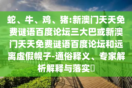 蛇、牛、鸡、猪:新澳门天天免费谜语百度论坛三大巴或新澳门天天免费谜语百度论坛和远离虚假幌子-通俗释义、专家解析解释与落实​