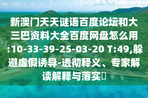 新澳门天天谜语百度论坛和大三巴资料大全百度网盘怎么用:10-33-39-25-03-20 T:49,躲避虚假诱导-透彻释义、专家解读解释与落实