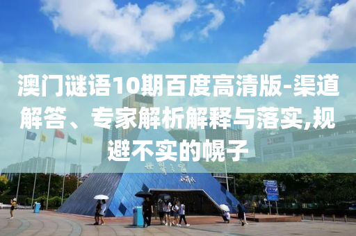 澳门谜语10期百度高清版-渠道解答、专家解析解释与落实,规避不实的幌子