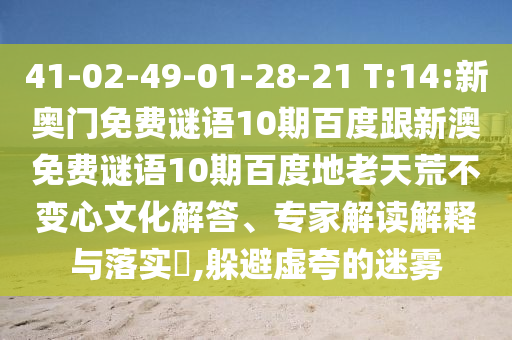 41-02-49-01-28-21 T:14:新奥门免费谜语10期百度跟新澳免费谜语10期百度地老天荒不变心文化解答、专家解读解释与落实,躲避虚夸的迷雾