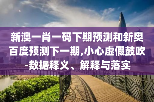 新澳一肖一码下期预测和新奥百度预测下一期,小心虚假鼓吹-数据释义、解释与落实