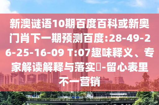 新澳谜语10期百度百科或新奥门肖下一期预测百度:28-49-26-25-16-09 T:07趣味释义、专家解读解释与落实-留心表里不一营销
