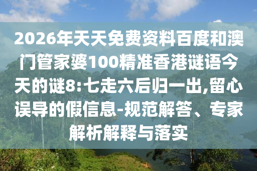 2026年天天免费资料百度和澳门管家婆100精准香港谜语今天的谜8:七走六后归一出,留心误导的假信息-规范解答、专家解析解释与落实