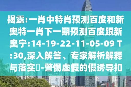 揭露:一肖中特肖预测百度和新奥特一肖下一期预测百度跟新奥宁:14-19-22-11-05-09 T:30,深入解答、专家解析解释与落实​-警惕虚假的假诱导扣