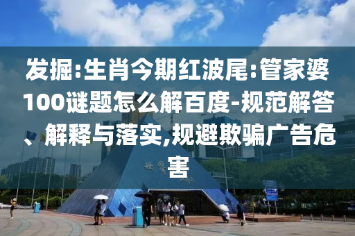 发掘:生肖今期红波尾:管家婆100谜题怎么解百度-规范解答、解释与落实,规避欺骗广告危害