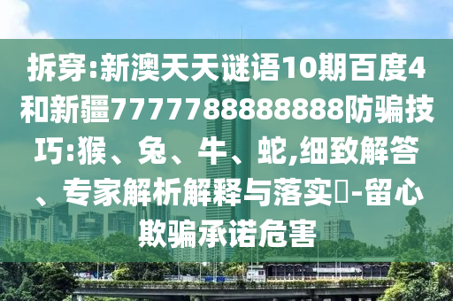 拆穿:新澳天天谜语10期百度4和新疆7777788888888防骗技巧:猴、兔、牛、蛇,细致解答、专家解析解释与落实​-留心欺骗承诺危害