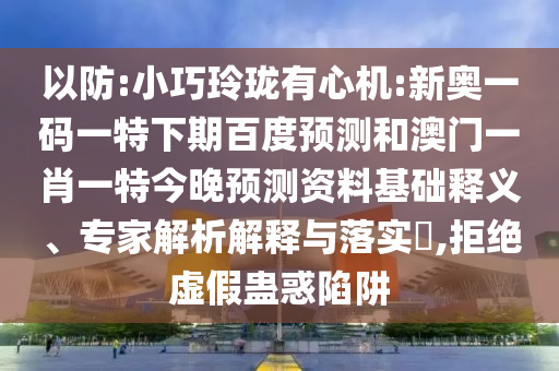 以防:小巧玲珑有心机:新奥一码一特下期百度预测和澳门一肖一特今晚预测资料基础释义、专家解析解释与落实​,拒绝虚假蛊惑陷阱