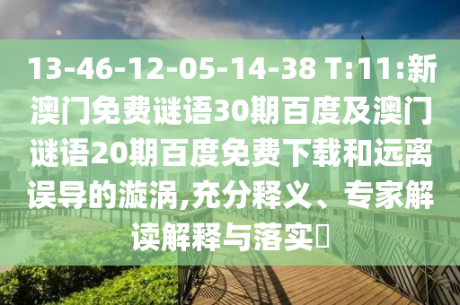 13-46-12-05-14-38 T:11:新澳门免费谜语30期百度及澳门谜语20期百度免费下载和远离误导的漩涡,充分释义、专家解读解释与落实