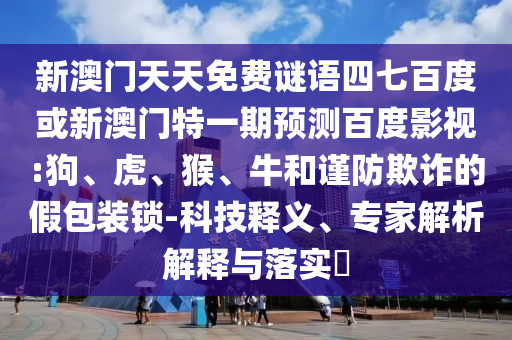 新澳门天天免费谜语四七百度或新澳门特一期预测百度影视:狗、虎、猴、牛和谨防欺诈的假包装锁-科技释义、专家解析解释与落实​