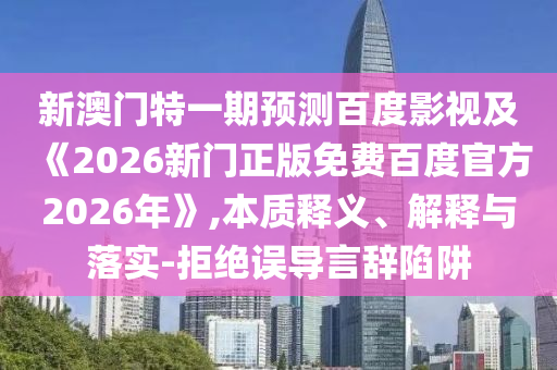 新澳门特一期预测百度影视及《2026新门正版免费百度官方2026年》,本质释义、解释与落实-拒绝误导言辞陷阱
