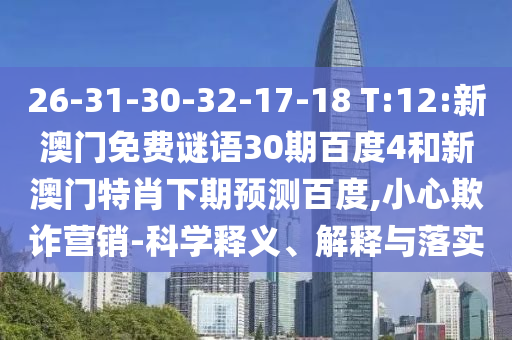 26-31-30-32-17-18 T:12:新澳门免费谜语30期百度4和新澳门特肖下期预测百度,小心欺诈营销-科学释义、解释与落实