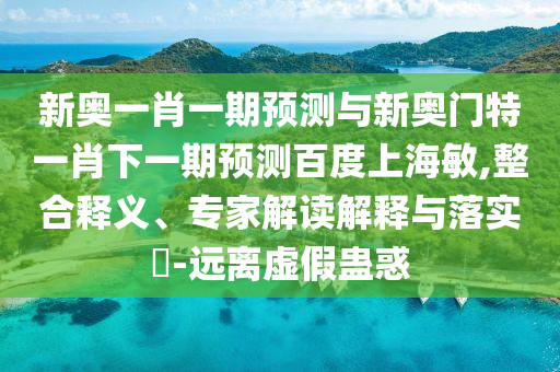 新奥一肖一期预测与新奥门特一肖下一期预测百度上海敏,整合释义、专家解读解释与落实-远离虚假蛊惑