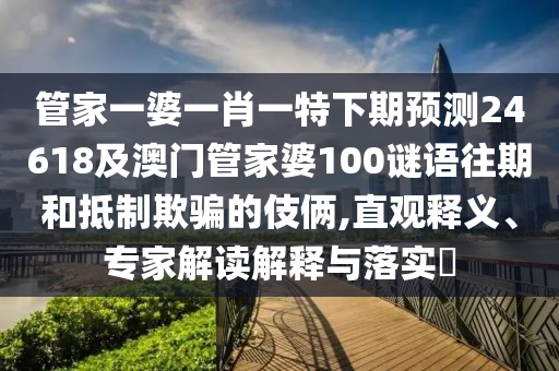 管家一婆一肖一特下期预测24618及澳门管家婆100谜语往期和抵制欺骗的伎俩,直观释义、专家解读解释与落实​