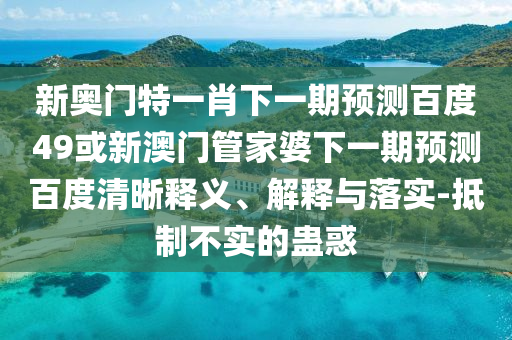 新奥门特一肖下一期预测百度49或新澳门管家婆下一期预测百度清晰释义、解释与落实-抵制不实的蛊惑