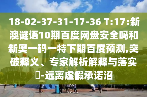 18-02-37-31-17-36 T:17:新澳谜语10期百度网盘安全吗和新奥一码一特下期百度预测,突破释义、专家解析解释与落实-远离虚假承诺沼