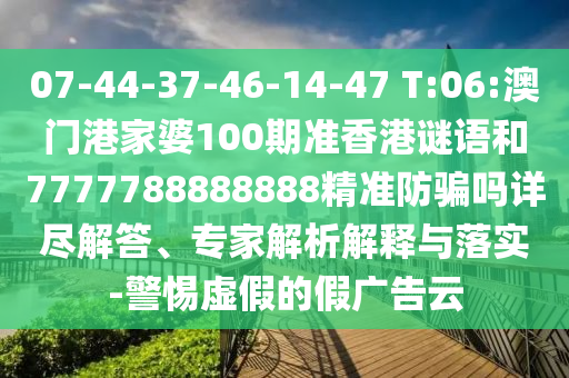 07-44-37-46-14-47 T:06:澳门港家婆100期准香港谜语和7777788888888精准防骗吗详尽解答、专家解析解释与落实-警惕虚假的假广告云