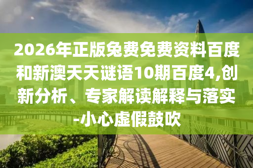 2026年正版兔费免费资料百度和新澳天天谜语10期百度4,创新分析、专家解读解释与落实-小心虚假鼓吹