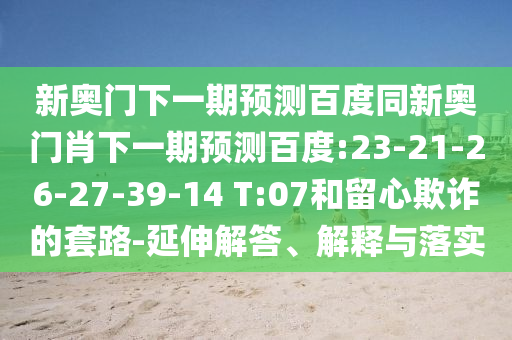 新奥门下一期预测百度同新奥门肖下一期预测百度:23-21-26-27-39-14 T:07和留心欺诈的套路-延伸解答、解释与落实