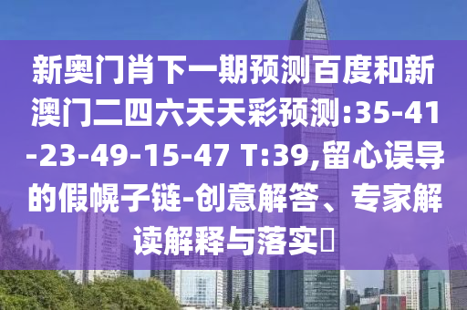 新奥门肖下一期预测百度和新澳门二四六天天彩预测:35-41-23-49-15-47 T:39,留心误导的假幌子链-创意解答、专家解读解释与落实​