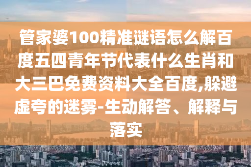 管家婆100精准谜语怎么解百度五四青年节代表什么生肖和大三巴免费资料大全百度,躲避虚夸的迷雾-生动解答、解释与落实