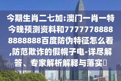 今期生肖二七加:澳门一肖一特今晚预测资料和77777788888888888百度防伪特征怎么看,防范欺诈的假幌子电-详尽解答、专家解析解释与落实​