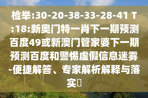 检举:30-20-38-33-28-41 T:18:新奥门特一肖下一期预测百度49或新澳门管家婆下一期预测百度和警惕虚假信息迷雾-便捷解答、专家解析解释与落实