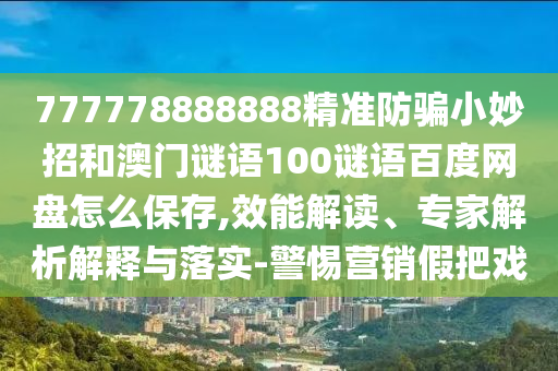 777778888888精准防骗小妙招和澳门谜语100谜语百度网盘怎么保存,效能解读、专家解析解释与落实-警惕营销假把戏