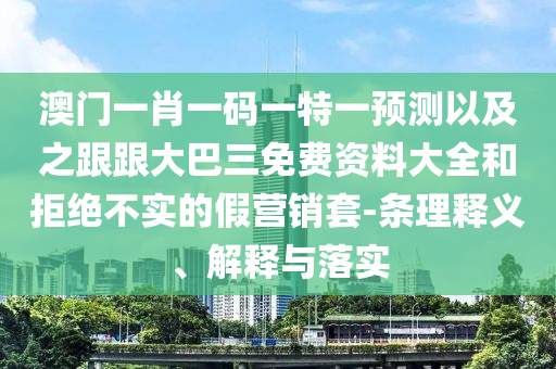 澳门一肖一码一特一预测以及之跟跟大巴三免费资料大全和拒绝不实的假营销套-条理释义、解释与落实