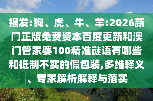 揭发:狗、虎、牛、羊:2026新门正版免费资本百度更新和澳门管家婆100精准谜语有哪些和抵制不实的假包装,多维释义、专家解析解释与落实