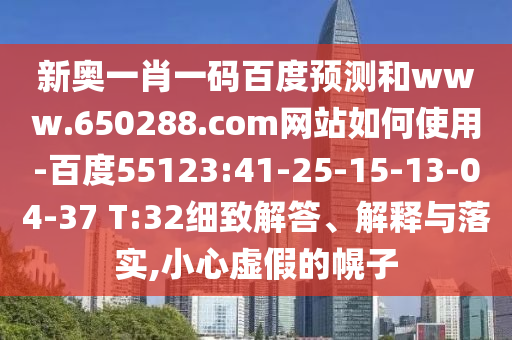 新奥一肖一码百度预测和www.650288.com网站如何使用-百度55123:41-25-15-13-04-37 T:32细致解答、解释与落实,小心虚假的幌子