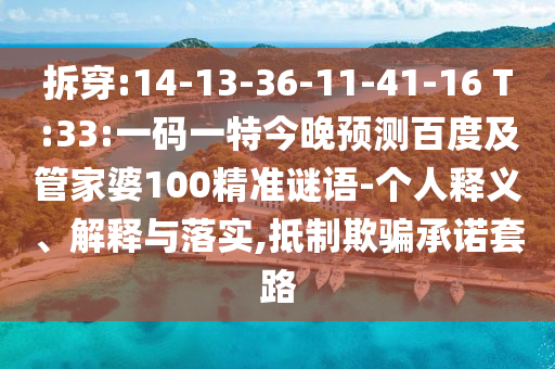 拆穿:14-13-36-11-41-16 T:33:一码一特今晚预测百度及管家婆100精准谜语-个人释义、解释与落实,抵制欺骗承诺套路