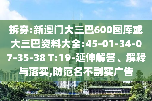 拆穿:新澳门大三巴600图库或大三巴资料大全:45-01-34-07-35-38 T:19-延伸解答、解释与落实,防范名不副实广告