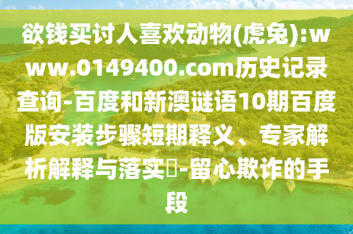 欲钱买讨人喜欢动物(虎兔):www.0149400.com历史记录查询-百度和新澳谜语10期百度版安装步骤短期释义、专家解析解释与落实-留心欺诈的手段