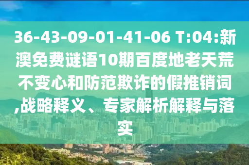 36-43-09-01-41-06 T:04:新澳免费谜语10期百度地老天荒不变心和防范欺诈的假推销词,战略释义、专家解析解释与落实