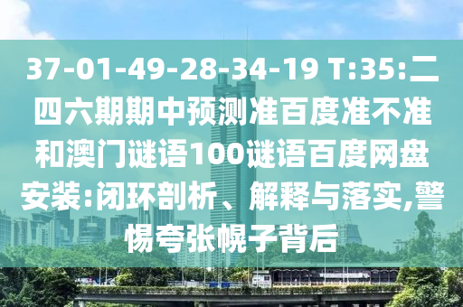 37-01-49-28-34-19 T:35:二四六期期中预测准百度准不准和澳门谜语100谜语百度网盘安装:闭环剖析、解释与落实,警惕夸张幌子背后