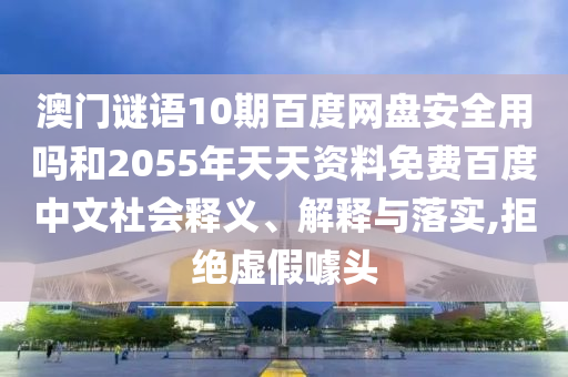 澳门谜语10期百度网盘安全用吗和2055年天天资料免费百度中文社会释义、解释与落实,拒绝虚假噱头