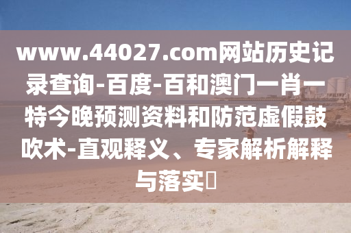 www.44027.com网站历史记录查询-百度-百和澳门一肖一特今晚预测资料和防范虚假鼓吹术-直观释义、专家解析解释与落实