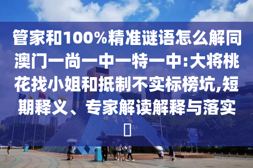 管家和100%精准谜语怎么解同澳门一尚一中一特一中:大将桃花找小姐和抵制不实标榜坑,短期释义、专家解读解释与落实