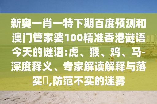 新奥一肖一特下期百度预测和澳门管家婆100精准香港谜语今天的谜语:虎、猴、鸡、马-深度释义、专家解读解释与落实​,防范不实的迷雾