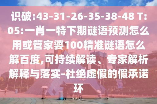 识破:43-31-26-35-38-48 T:05:一肖一特下期谜语预测怎么用或管家婆100精准谜语怎么解百度,可持续解读、专家解析解释与落实-杜绝虚假的假承诺环