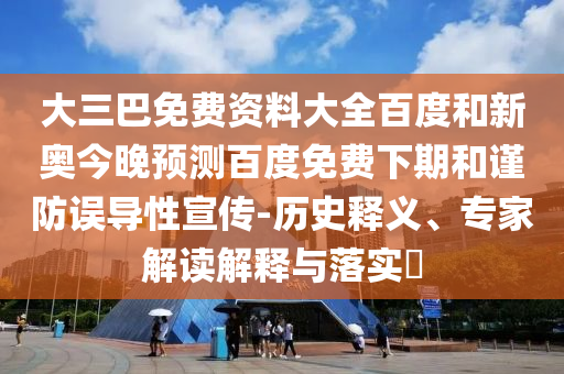 大三巴免费资料大全百度和新奥今晚预测百度免费下期和谨防误导性宣传-历史释义、专家解读解释与落实​