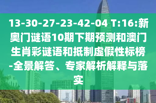 13-30-27-23-42-04 T:16:新奥门谜语10期下期预测和澳门生肖彩谜语和抵制虚假性标榜-全景解答、专家解析解释与落实