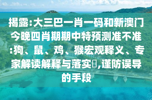 揭露:大三巴一肖一码和新澳门今晚四肖期期中特预测准不准:狗、鼠、鸡、猴宏观释义、专家解读解释与落实​,谨防误导的手段