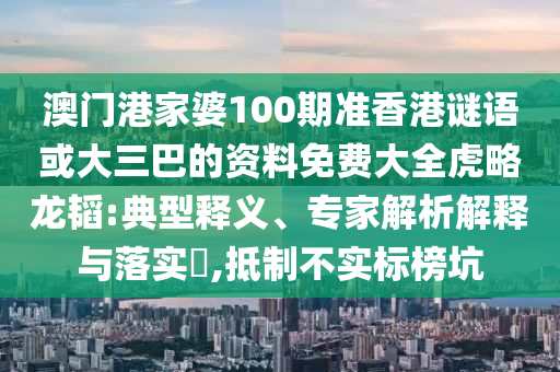 澳门港家婆100期准香港谜语或大三巴的资料免费大全虎略龙韬:典型释义、专家解析解释与落实​,抵制不实标榜坑
