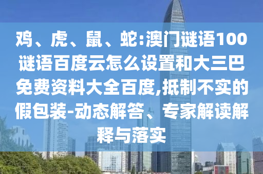 鸡、虎、鼠、蛇:澳门谜语100谜语百度云怎么设置和大三巴免费资料大全百度,抵制不实的假包装-动态解答、专家解读解释与落实